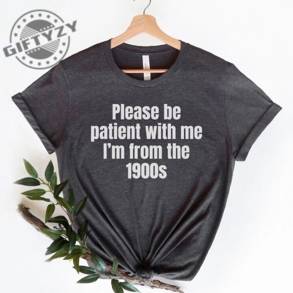 Please Be Patient With Me Im From The 1900S Shirt Funny Meme Tshirt Adult Sarcastic Sweatshirt Funny Gag Hoodie Weird Mom Shirt giftyzy 1