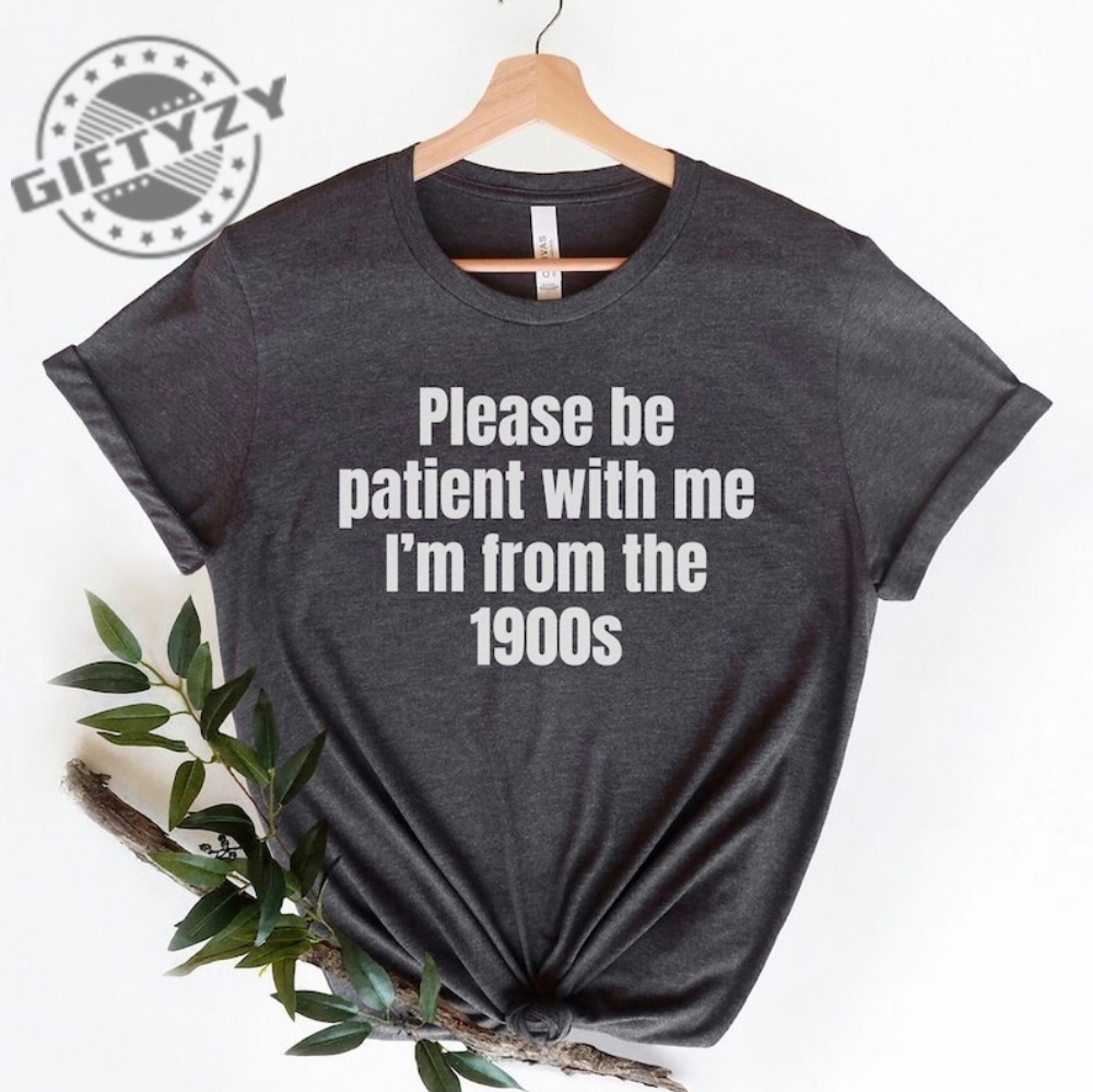 Please Be Patient With Me Im From The 1900S Shirt Funny Meme Tshirt Adult Sarcastic Sweatshirt Funny Gag Hoodie Weird Mom Shirt