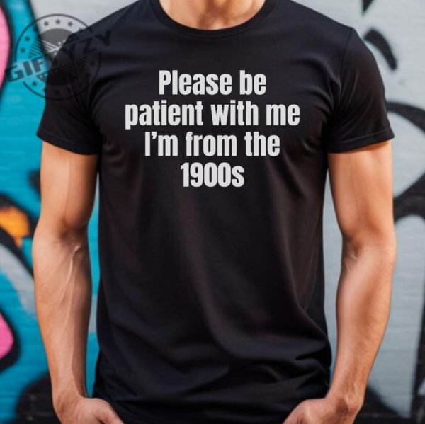 Please Be Patient With Me Im From The 1900S Shirt Funny Meme Tshirt Adult Sarcastic Sweatshirt Funny Gag Hoodie Weird Mom Shirt giftyzy 2