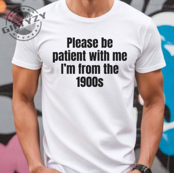 Please Be Patient With Me Im From The 1900S Shirt Funny Meme Tshirt Adult Sarcastic Sweatshirt Funny Gag Hoodie Weird Mom Shirt giftyzy 4