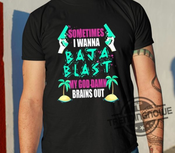 Sometimes I Wanna Baja Blast My God Damn Brains Out Shirt trendingnowe 2