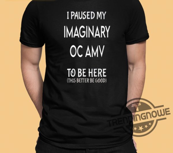 I Paused My Imaginary Oc Amv To Be Here Shirt trendingnowe 2