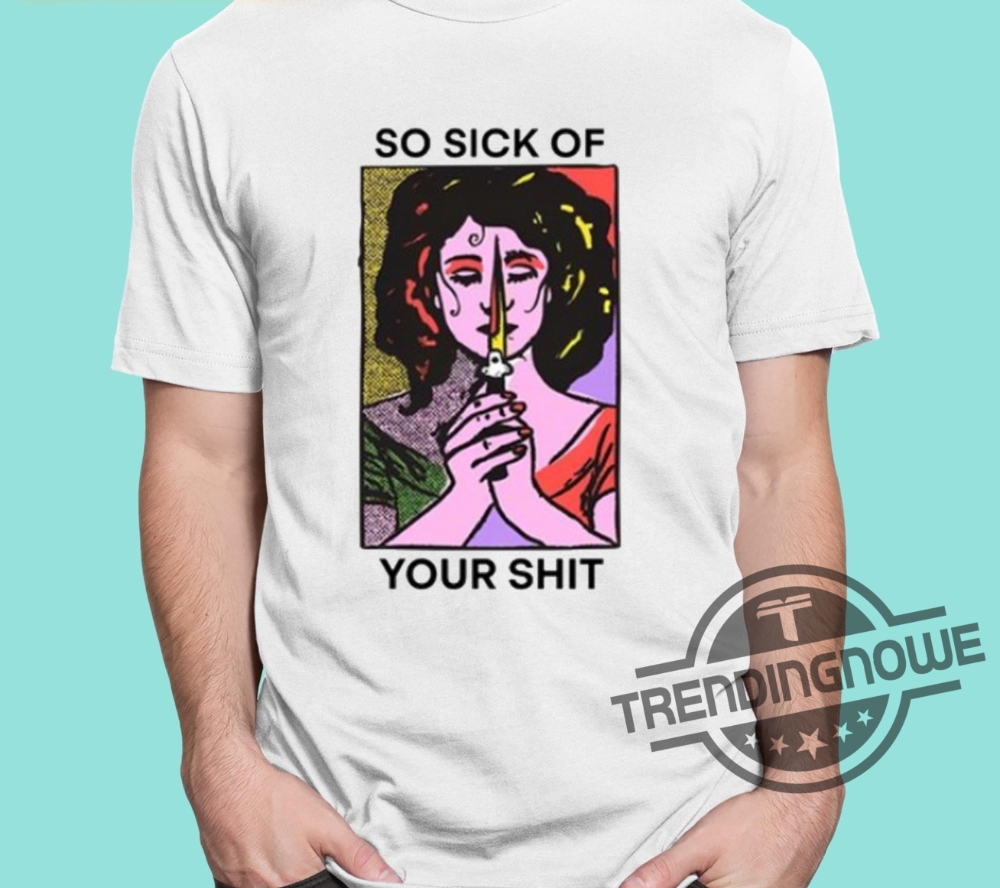 So Sick Of Your Shit Shirt