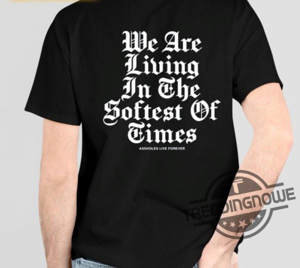 Assholes Live Forever We Are Living In The Softest Of Times Shirt trendingnowe 1