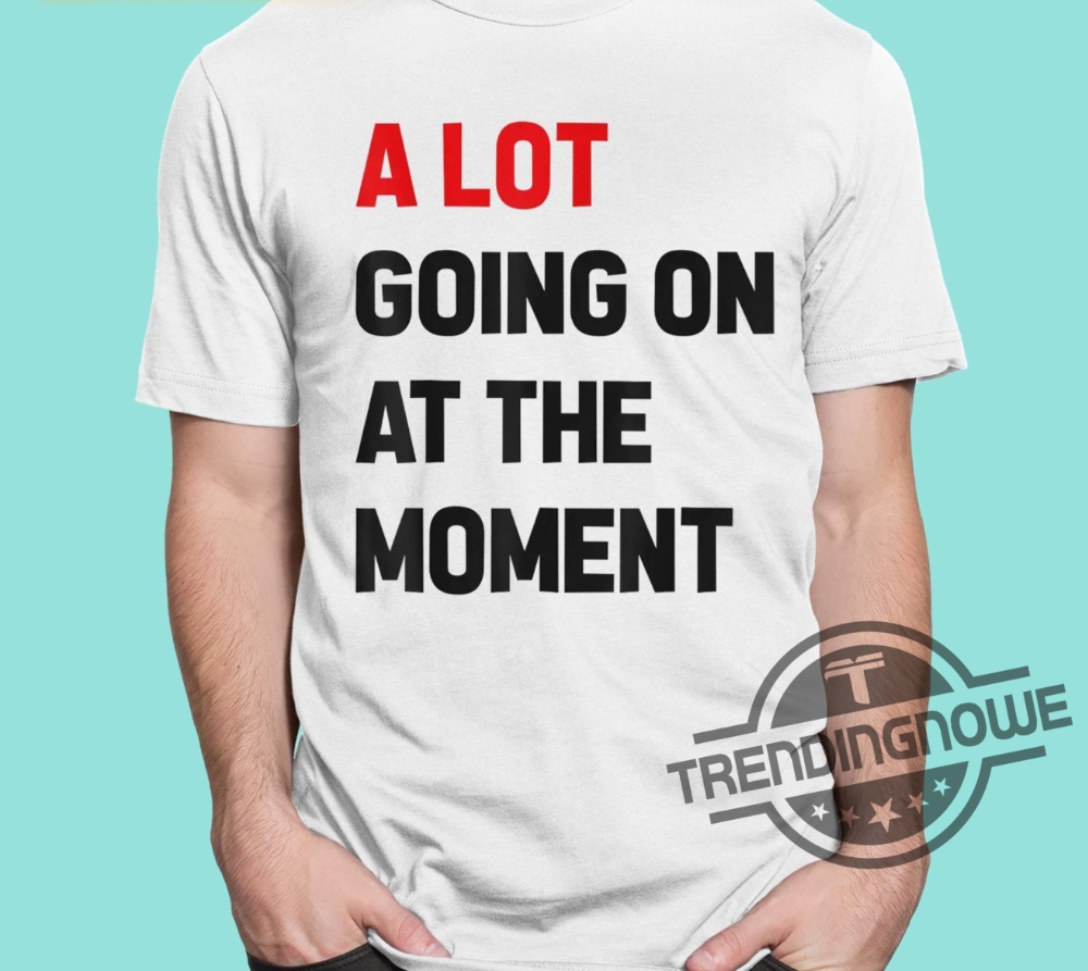 Taylor A Lot Going On At The Moment Shirt