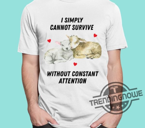 I Simply Cannot Survive Without Constant Attention Shirt trendingnowe 1