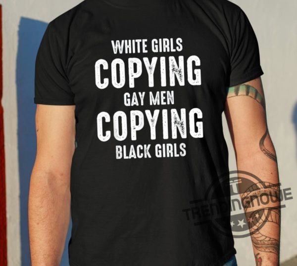 White Girls Copying Gay Men Copying Black Girls Shirt trendingnowe 1