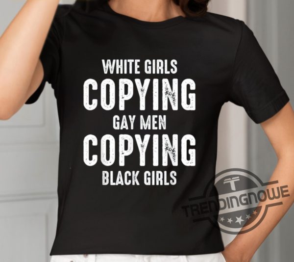White Girls Copying Gay Men Copying Black Girls Shirt trendingnowe 2