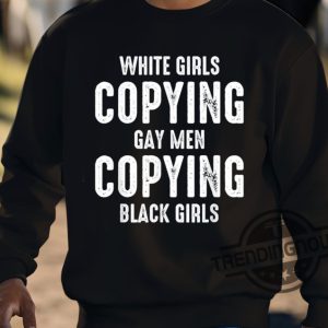 White Girls Copying Gay Men Copying Black Girls Shirt trendingnowe 3