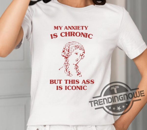 My Anxiety Is Chronic Shirt Sunflower Valley My Anxiety Is Chronic But This Ass Is Iconic Shirt trendingnowe 1