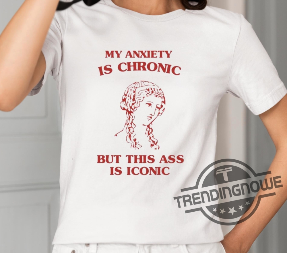 My Anxiety Is Chronic Shirt Sunflower Valley My Anxiety Is Chronic But This Ass Is Iconic Shirt