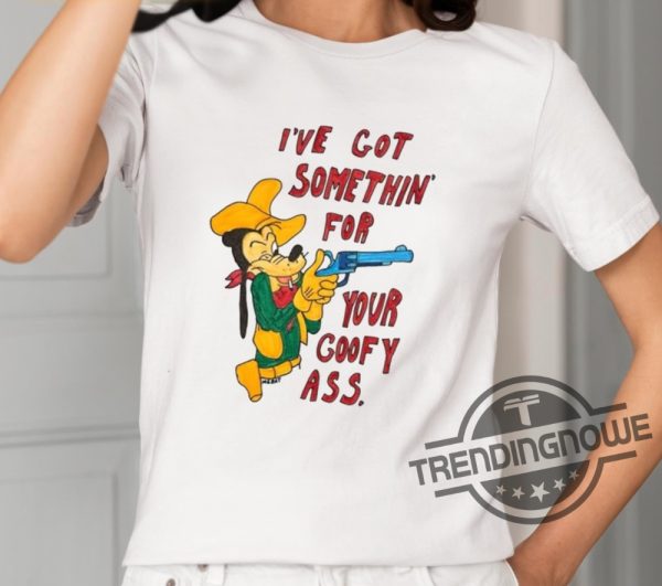 Matt Gray Ive Got Somethin For Your Goofy Ass Shirt trendingnowe 2