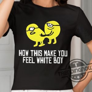 How This Make You Feel White Boy Shirt trendingnowe 2