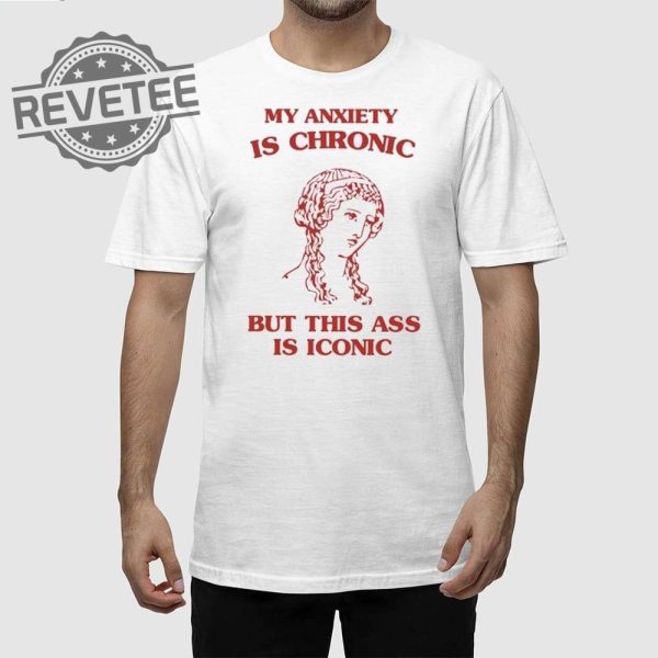 My Anxiety Is Chronic But This Ass Is Iconic Shirt revetee 1