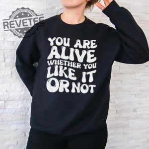 You Are Alive Whether You Like It Or Not Shirt You Are Alive Whether You Like It Or Not Hoodie Sweatshirt More Unique revetee 2