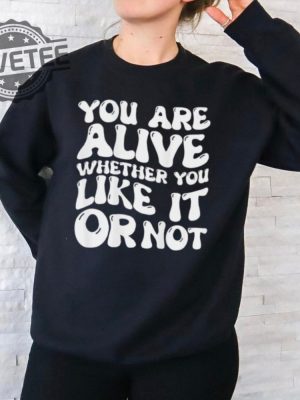 You Are Alive Whether You Like It Or Not Shirt You Are Alive Whether You Like It Or Not Hoodie Sweatshirt More Unique revetee 2