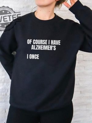 Of Course I Have Alzheimers I Once Shirt Unique Of Course I Have Alzheimers I Once Hoodie Sweatshirt More revetee 2