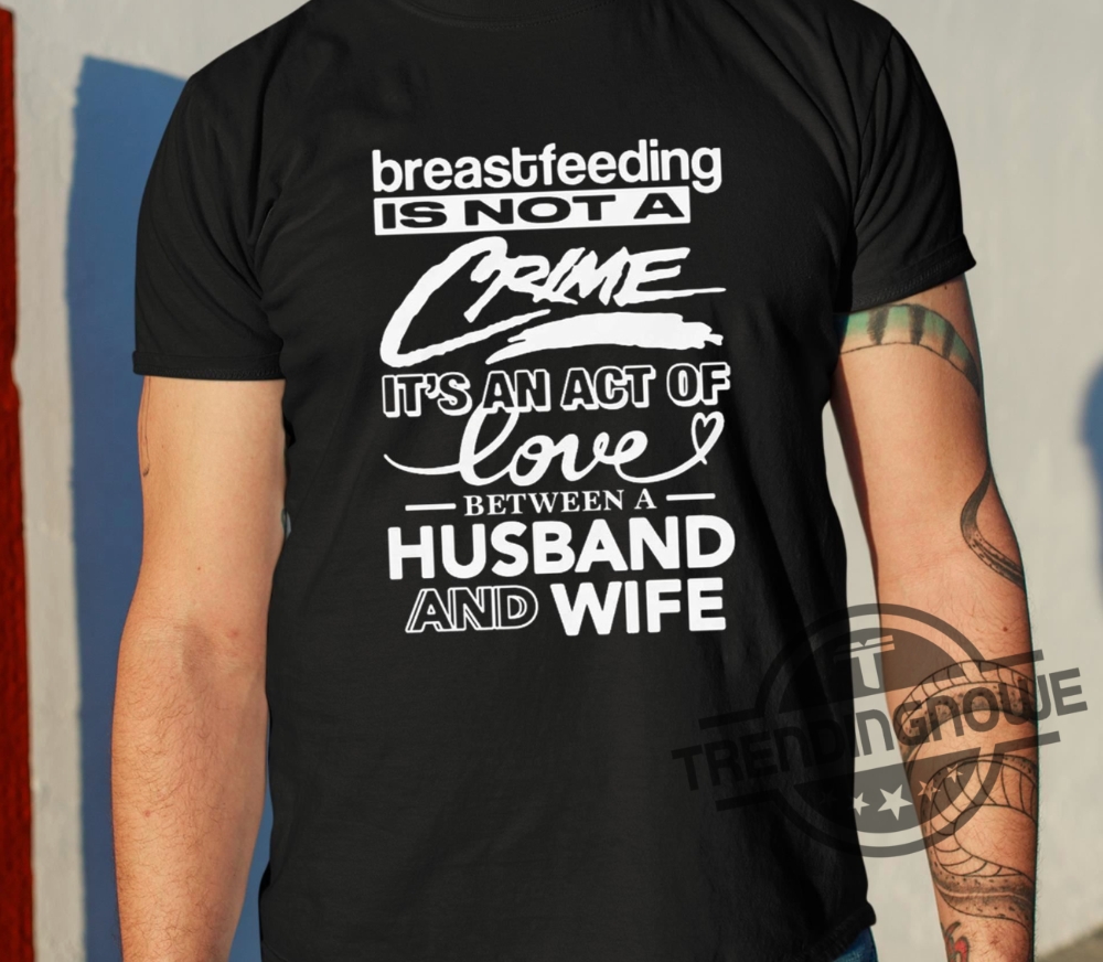 Breastfeeding Is Not A Crime Its An Act Of Love Between A Husband And Wife Shirt