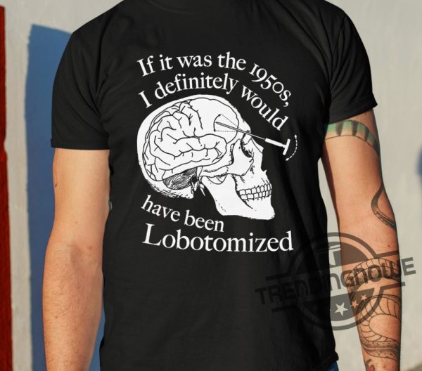If It Was The 1950S I Definitely Would Have Been Lobotomized Shirt trendingnowe 1
