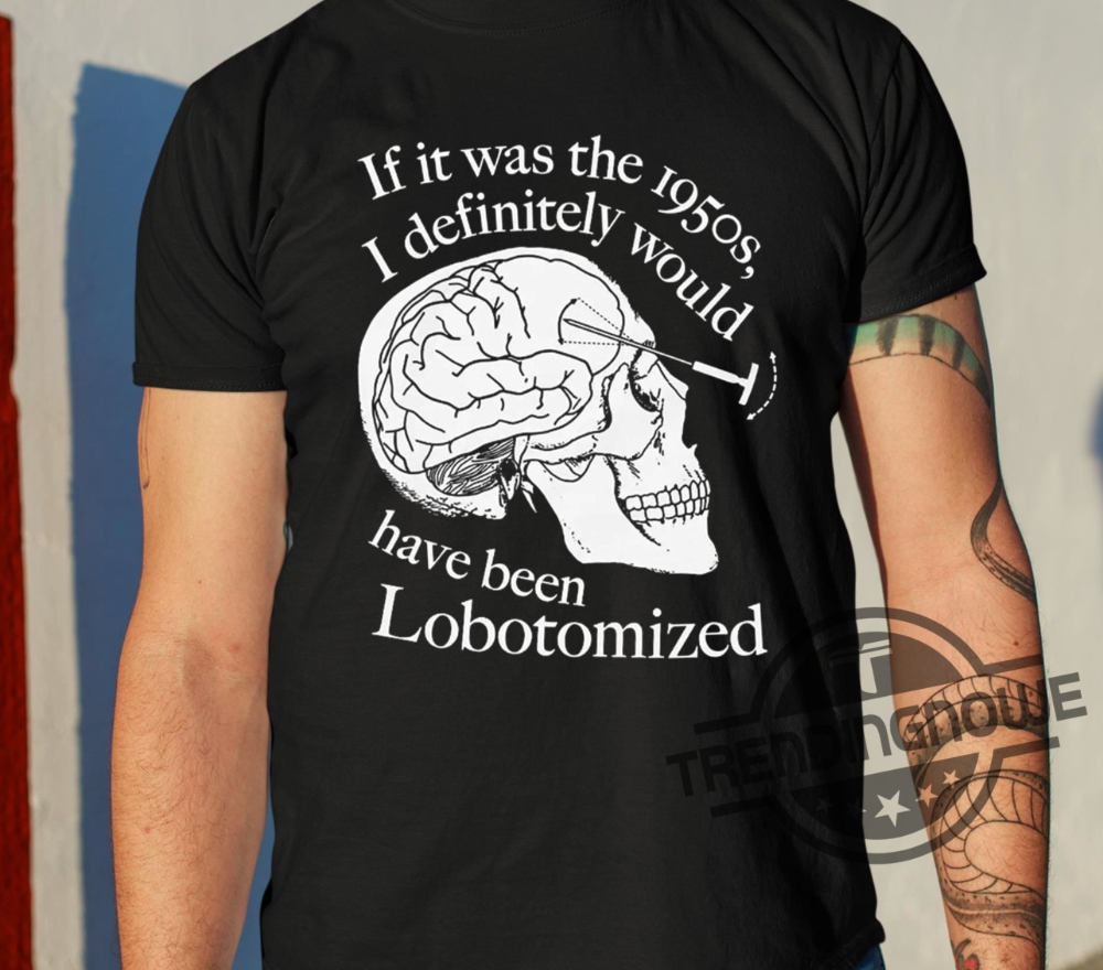 If It Was The 1950S I Definitely Would Have Been Lobotomized Shirt