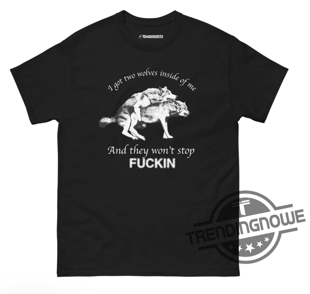 I Got Two Wolves Inside Me Shirt I Got Two Wolves Inside Me And They Wont Stop Fucking T Shirt
