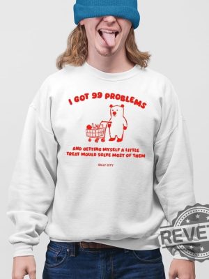 I Got 99 Problems And Getting Myself A Little Treat Would Solve Most Of Them Tee Shirt Sweatshirt Hoodie Unique revetee 3