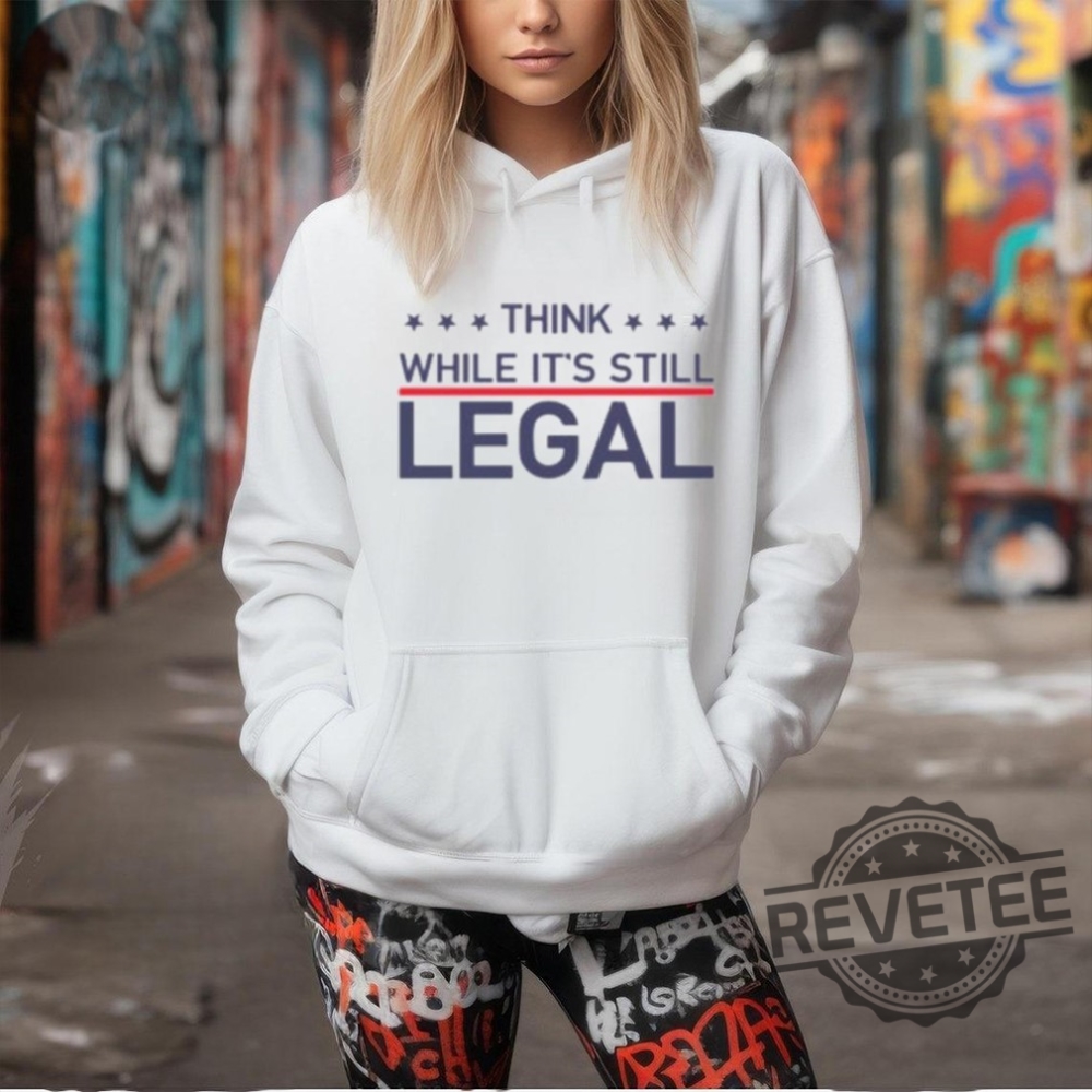 Think While Its Still Legal Shirt Think While Its Still Legal Tee Shirt Think While Its Still Legal Hoodie Think While Its Still Legal Sweatshirt Unique