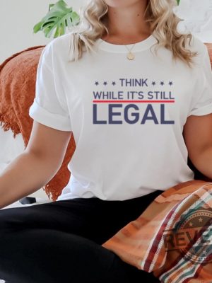 Think While Its Still Legal Shirt Think While Its Still Legal Tee Shirt Think While Its Still Legal Hoodie Think While Its Still Legal Sweatshirt Unique revetee 3