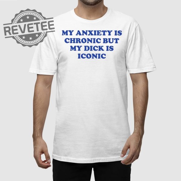 My Anxiety Is Chronic But My Dick Is Iconic T Shirt Unique My Anxiety Is Chronic But My Dick Is Iconic Sweatshirt revetee 1