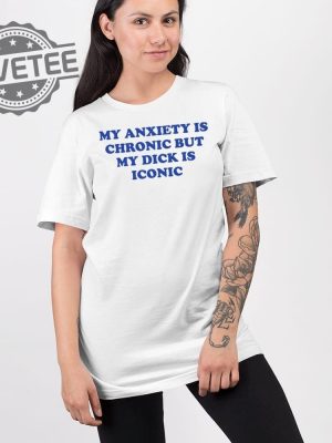 My Anxiety Is Chronic But My Dick Is Iconic T Shirt Unique My Anxiety Is Chronic But My Dick Is Iconic Sweatshirt revetee 2