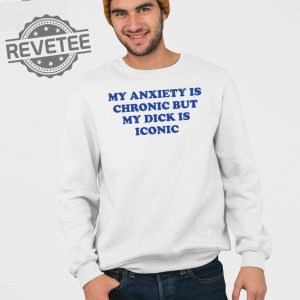 My Anxiety Is Chronic But My Dick Is Iconic T Shirt Unique My Anxiety Is Chronic But My Dick Is Iconic Sweatshirt revetee 3