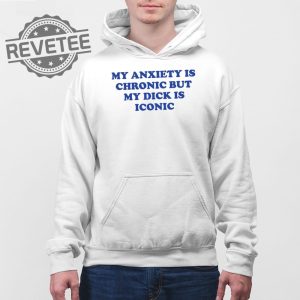 My Anxiety Is Chronic But My Dick Is Iconic T Shirt Unique My Anxiety Is Chronic But My Dick Is Iconic Sweatshirt revetee 4