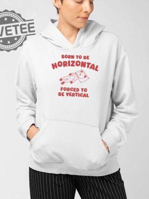 Born To Be Horizontal Forced To Be Vertical T Shirt Unique Born To Be Horizontal Forced To Be Vertical Hoodie revetee 4