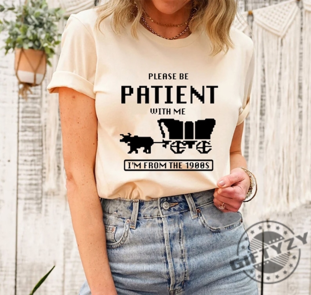 Please Be Patient With Me Im From The 1900S Shirt Funny Graphic Sweatshirt 1900S Graphic Hoodie Graphic Tshirt Graphic Tshirt Funny Shirt