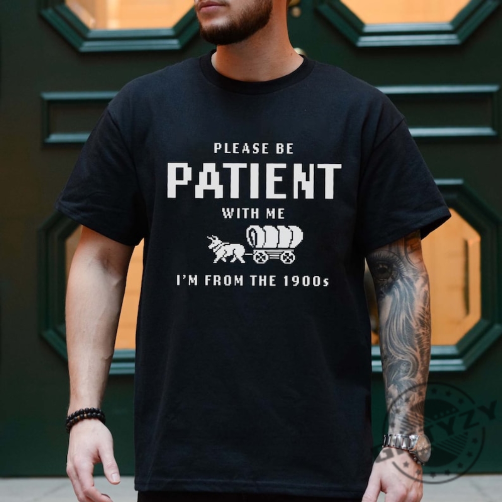 Please Be Patient With Me Im From The 1900S Shirt Funny Graphic Sweatshirt 1900S Graphic Tshirt Fathers Day Gag Gift Meme Shirt
