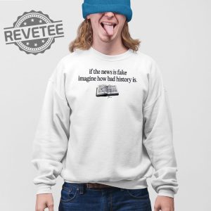 If The News Is Fake Imagine How Bad History Is T Shirt Unique If The News Is Fake Imagine How Bad History Is Hoodie revetee 3
