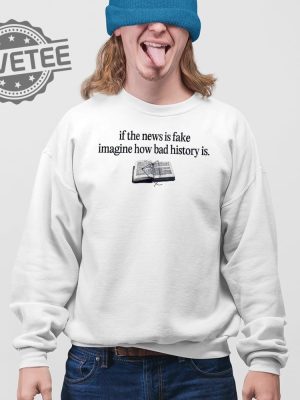 If The News Is Fake Imagine How Bad History Is T Shirt Unique If The News Is Fake Imagine How Bad History Is Hoodie revetee 3