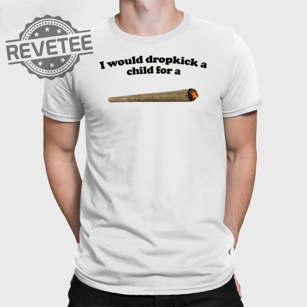 I Would Dropkick A Child For A Joint T Shirt Unique I Would Dropkick A Child For A Joint Hoodie revetee 1