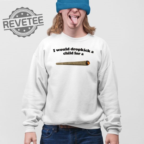 I Would Dropkick A Child For A Joint T Shirt Unique I Would Dropkick A Child For A Joint Hoodie revetee 3