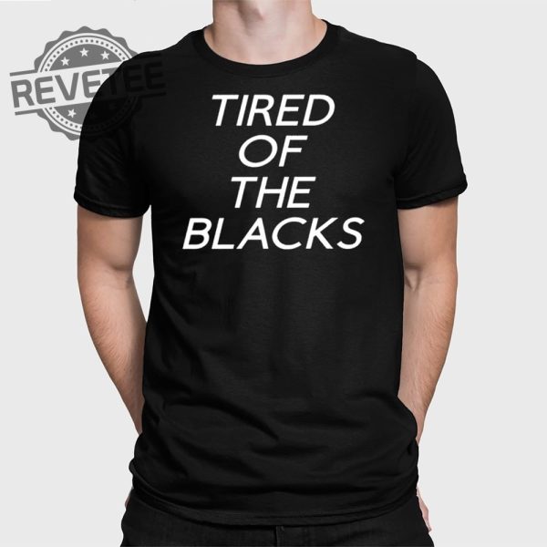 Tired Of The Blacks T Shirt Unique Tired Of The Blacks Shirt Tired Of The Blacks Tired Of The Blacks Hoodie revetee 1