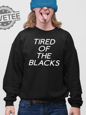 Tired Of The Blacks T Shirt Unique Tired Of The Blacks Shirt Tired Of The Blacks Tired Of The Blacks Hoodie revetee 4