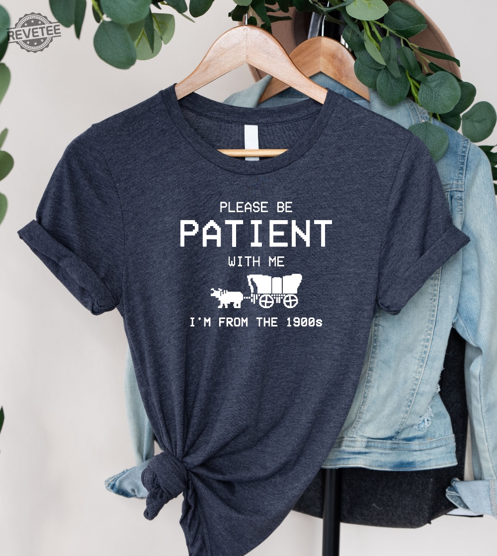 Please Be Patient With Me Im From The 1900S T Shirt Funny 1900S Graphic T Shirt Trendy Graphic T Shirt Unique