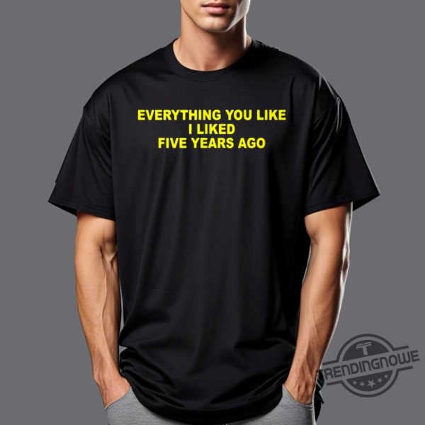 Everything You Like I Liked Five Years Ago Shirt trendingnowe 1
