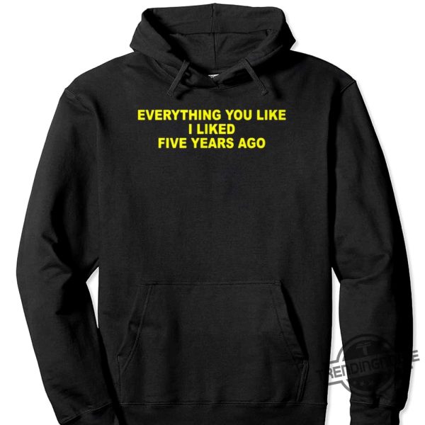 Everything You Like I Liked Five Years Ago Shirt trendingnowe 1 2