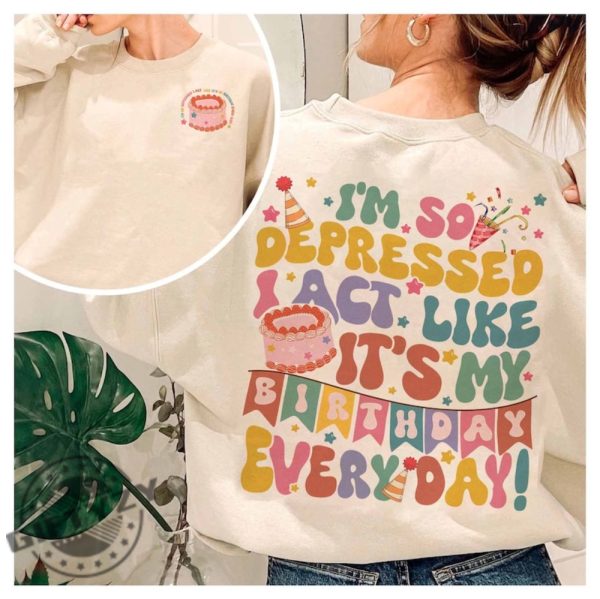 Im So Depressed I Act Like Its My Birthday Everyday Tshirt Ts Song Lyrics 2024 Hoodie Mental Health Birthday Sweatshirt Broken Heart Birthday Shirt giftyzy 1