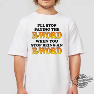 I Will Stop Saying The R Word Shirt I Will Stop Saying The R Word When You Stop Being An R Word Shirt trendingnowe 3