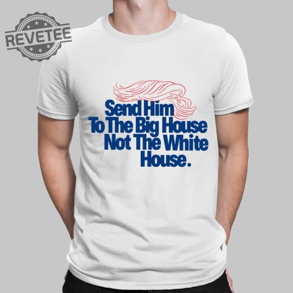 Send Him To The Big House Not The White House T Shirt Unique Send Him To The Big House Not The White House Hoodie revetee 1