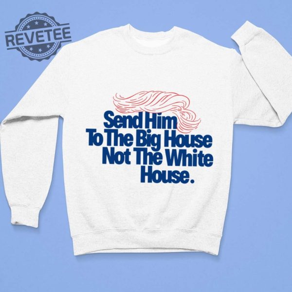 Send Him To The Big House Not The White House T Shirt Unique Send Him To The Big House Not The White House Hoodie revetee 3