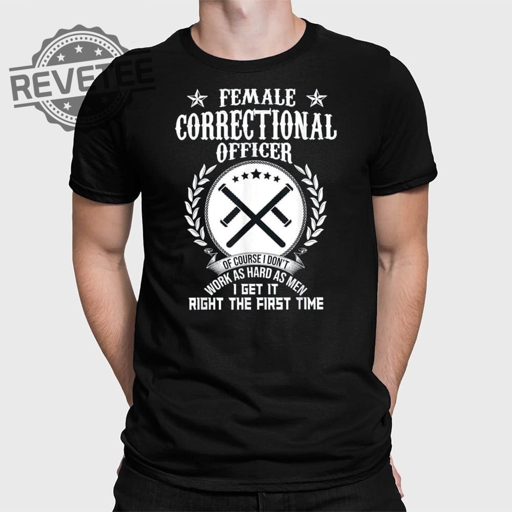 Female Correctional Officer Work As Hard As Men I Get It Right The First Time T Shirt Unique