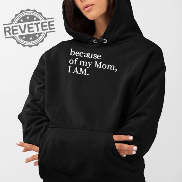 Because Of My Mom I Am T Shirt Unique Because Of My Mom I Am Hoodie Because Of My Mom I Am Sweatshirt revetee 1